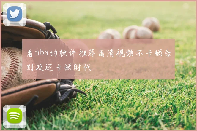看nba的软件推荐高清视频不卡顿告别延迟卡顿时代