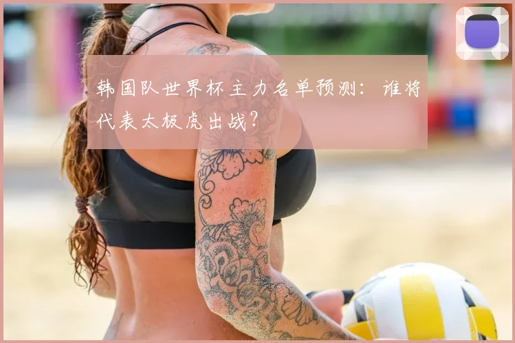 韩国队世界杯主力名单预测：谁将代表太极虎出战？