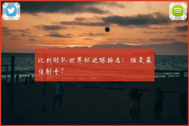 比利时队世界杯进球排名：谁是最佳射手？