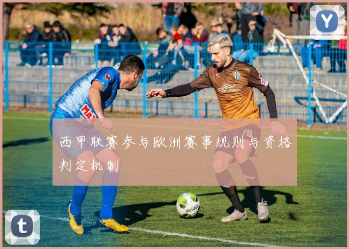 西甲联赛参与欧洲赛事规则与资格判定机制