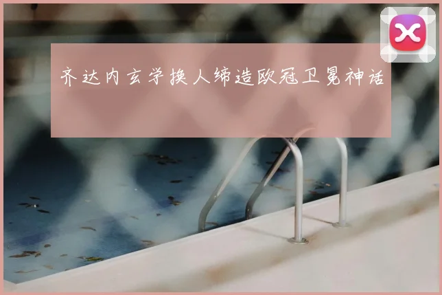 齐达内玄学换人缔造欧冠卫冕神话