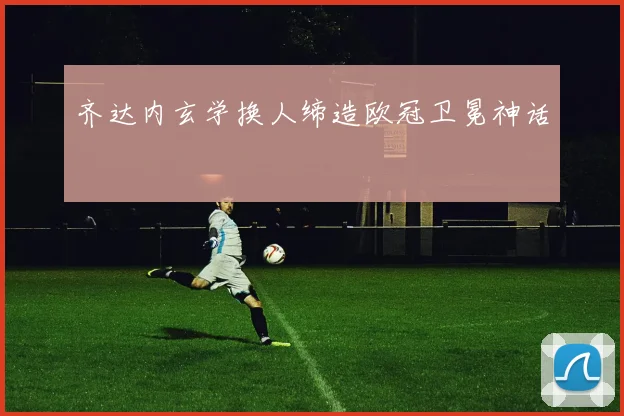 齐达内玄学换人缔造欧冠卫冕神话