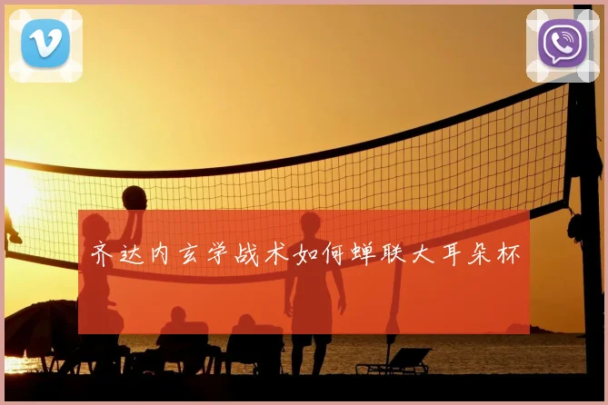 齐达内玄学战术如何蝉联大耳朵杯